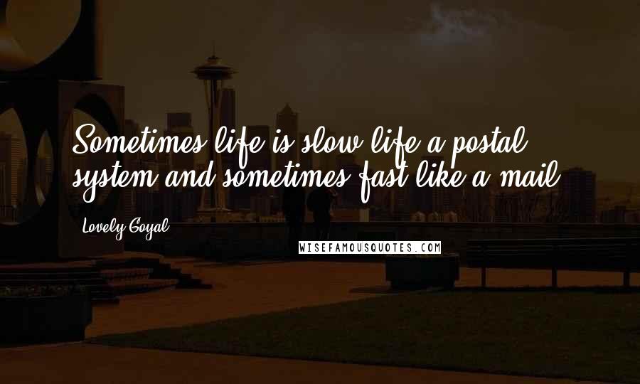 Lovely Goyal Quotes: Sometimes life is slow life a postal system and sometimes fast like a mail.