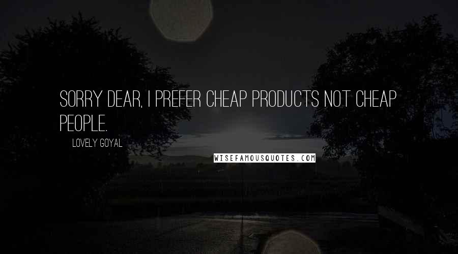 Lovely Goyal Quotes: Sorry dear, i prefer cheap products not cheap people.