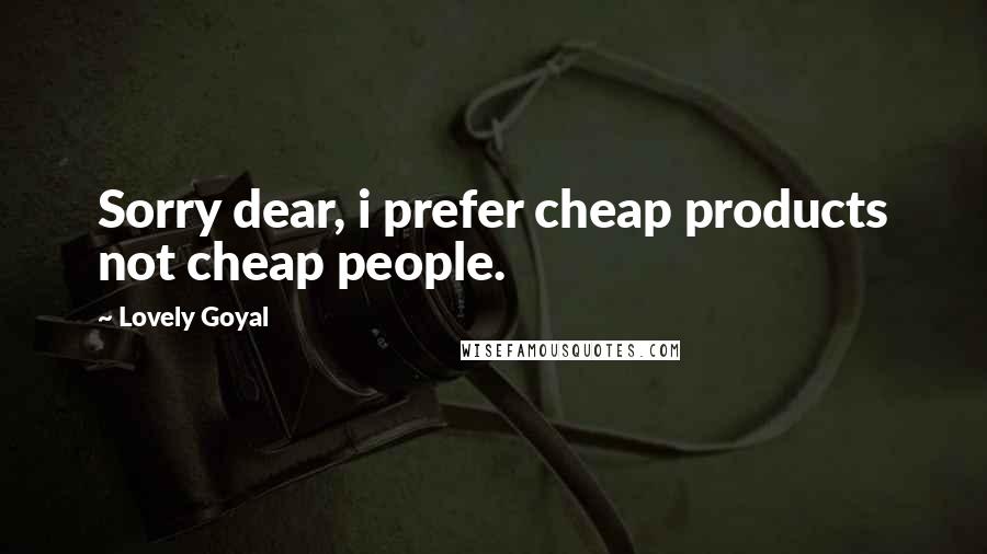 Lovely Goyal Quotes: Sorry dear, i prefer cheap products not cheap people.