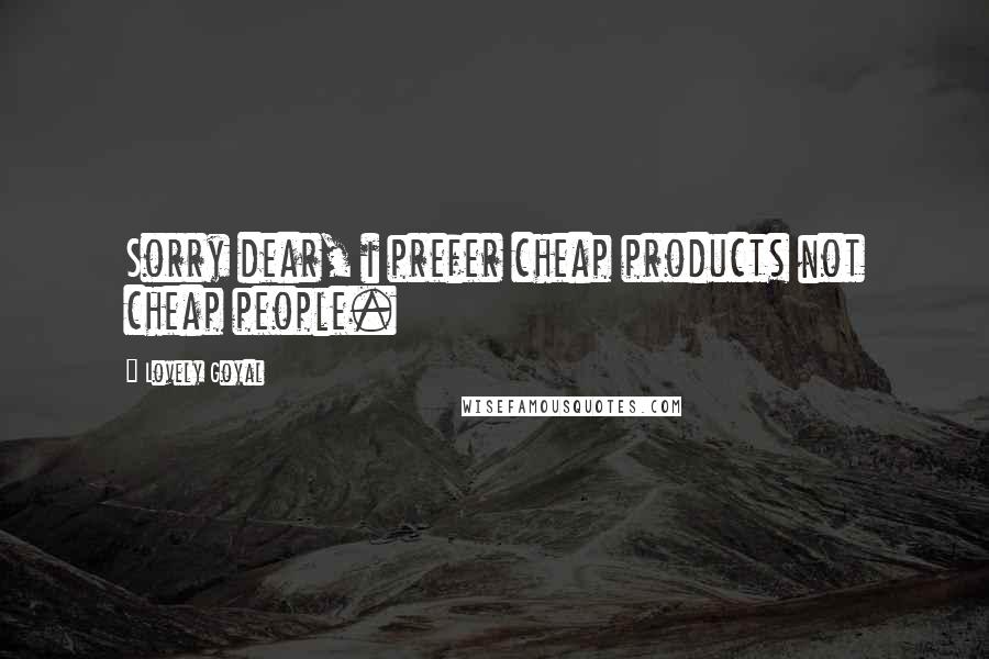 Lovely Goyal Quotes: Sorry dear, i prefer cheap products not cheap people.