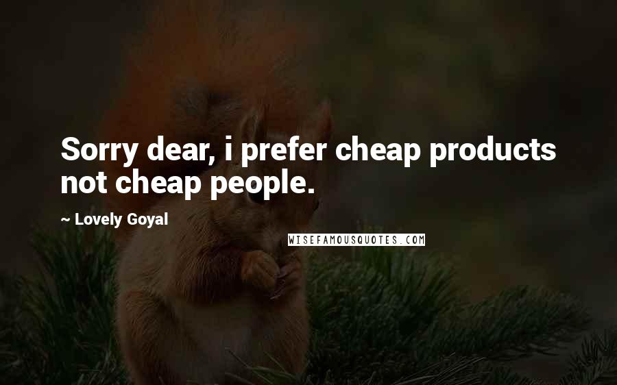 Lovely Goyal Quotes: Sorry dear, i prefer cheap products not cheap people.