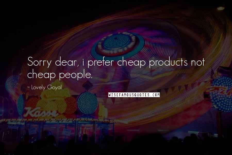 Lovely Goyal Quotes: Sorry dear, i prefer cheap products not cheap people.