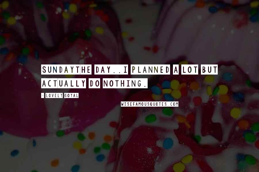 Lovely Goyal Quotes: SUNDAYThe day..I planned a lot but actually do nothing.