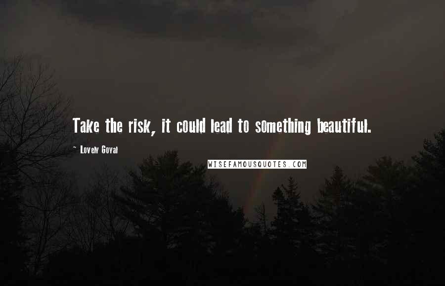 Lovely Goyal Quotes: Take the risk, it could lead to something beautiful.