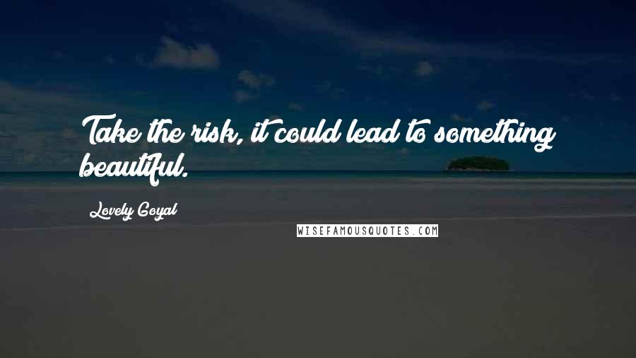 Lovely Goyal Quotes: Take the risk, it could lead to something beautiful.