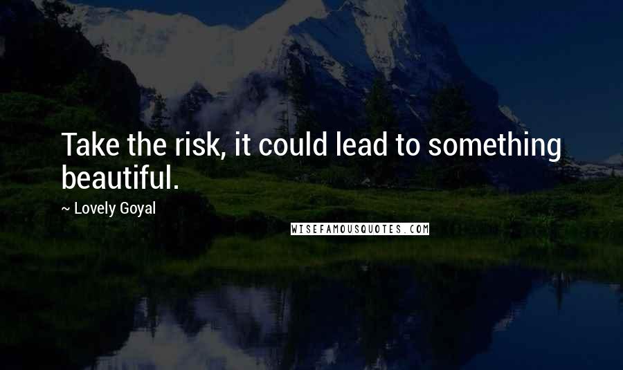 Lovely Goyal Quotes: Take the risk, it could lead to something beautiful.