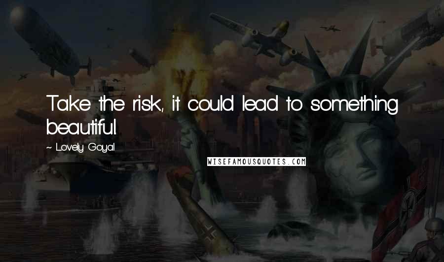 Lovely Goyal Quotes: Take the risk, it could lead to something beautiful.