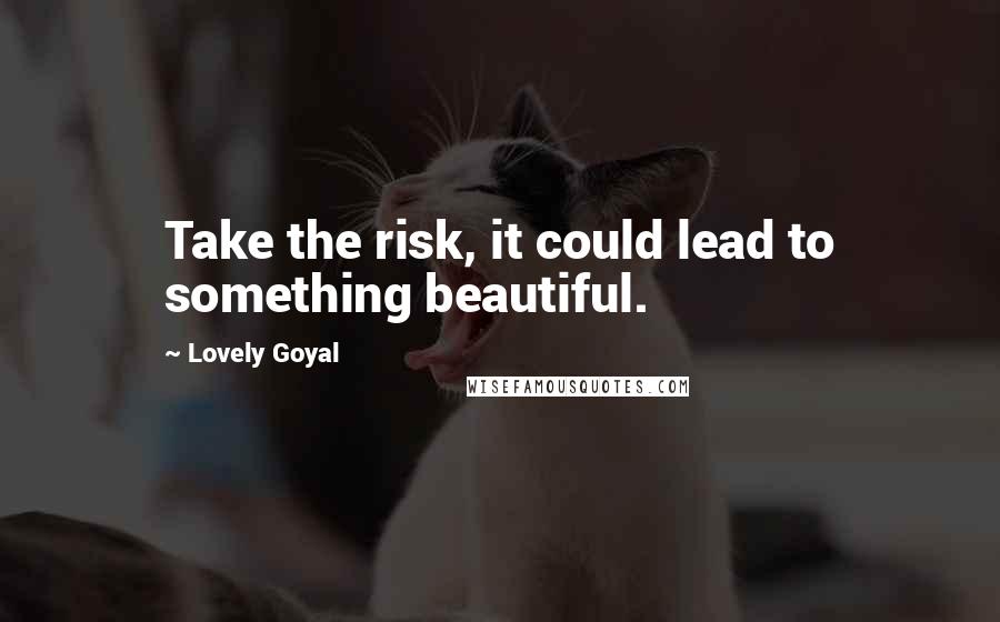 Lovely Goyal Quotes: Take the risk, it could lead to something beautiful.