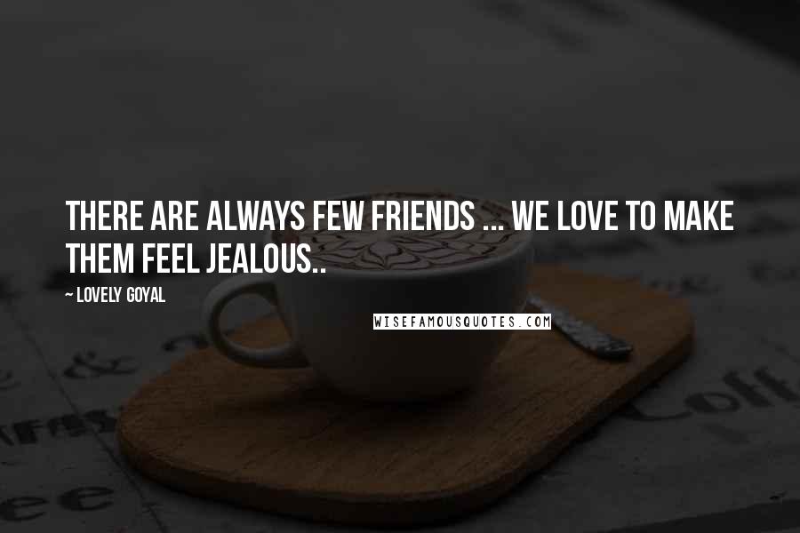 Lovely Goyal Quotes: There are always few friends ... we love to make them feel jealous..