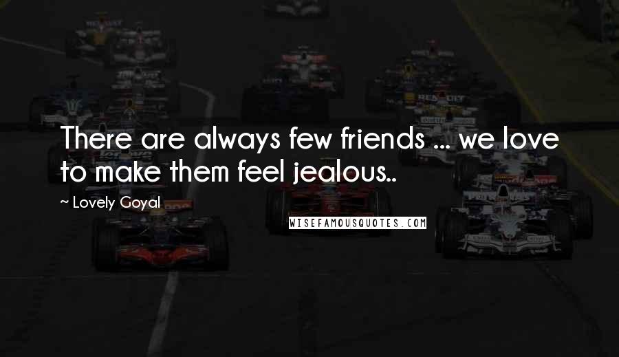 Lovely Goyal Quotes: There are always few friends ... we love to make them feel jealous..