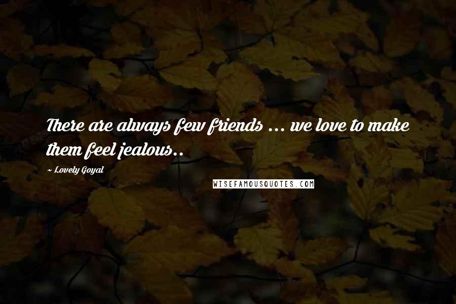 Lovely Goyal Quotes: There are always few friends ... we love to make them feel jealous..