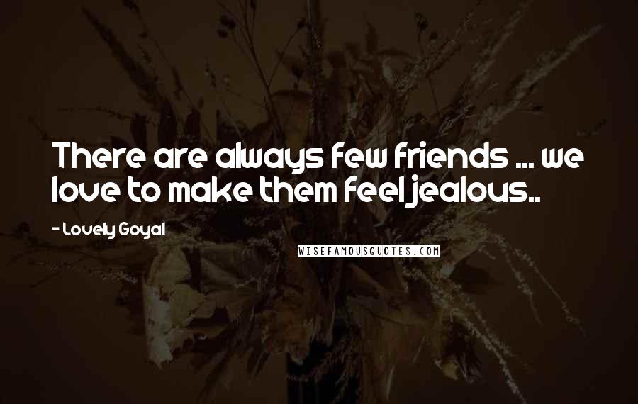 Lovely Goyal Quotes: There are always few friends ... we love to make them feel jealous..