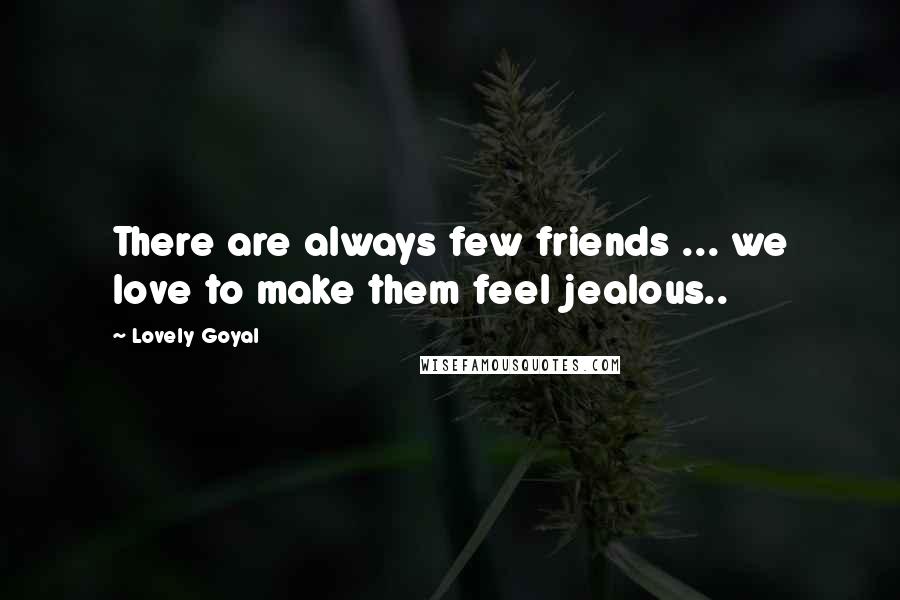 Lovely Goyal Quotes: There are always few friends ... we love to make them feel jealous..