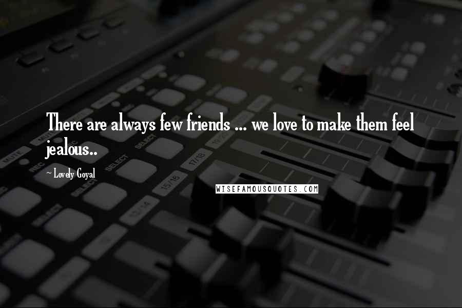 Lovely Goyal Quotes: There are always few friends ... we love to make them feel jealous..