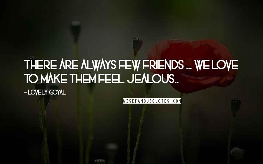 Lovely Goyal Quotes: There are always few friends ... we love to make them feel jealous..