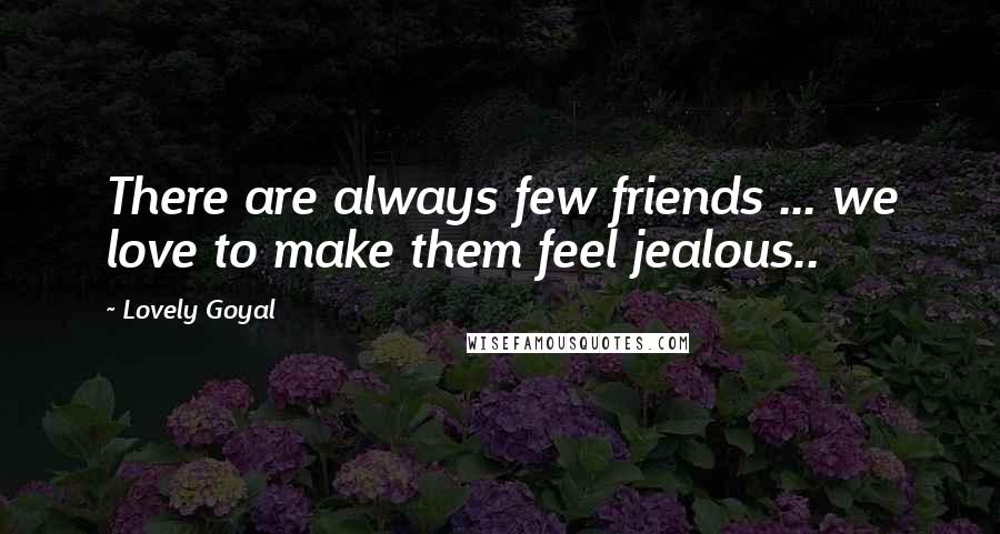 Lovely Goyal Quotes: There are always few friends ... we love to make them feel jealous..