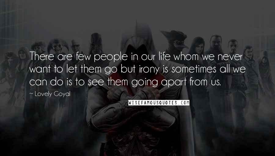 Lovely Goyal Quotes: There are few people in our life whom we never want to let them go but irony is sometimes all we can do is to see them going apart from us.