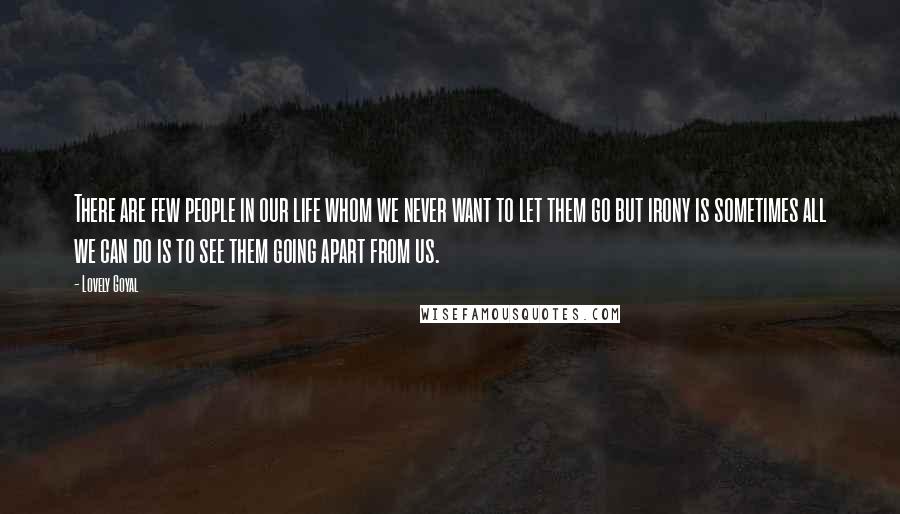 Lovely Goyal Quotes: There are few people in our life whom we never want to let them go but irony is sometimes all we can do is to see them going apart from us.