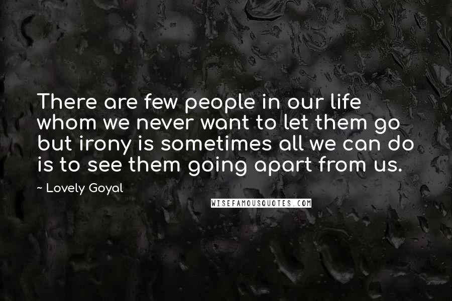 Lovely Goyal Quotes: There are few people in our life whom we never want to let them go but irony is sometimes all we can do is to see them going apart from us.