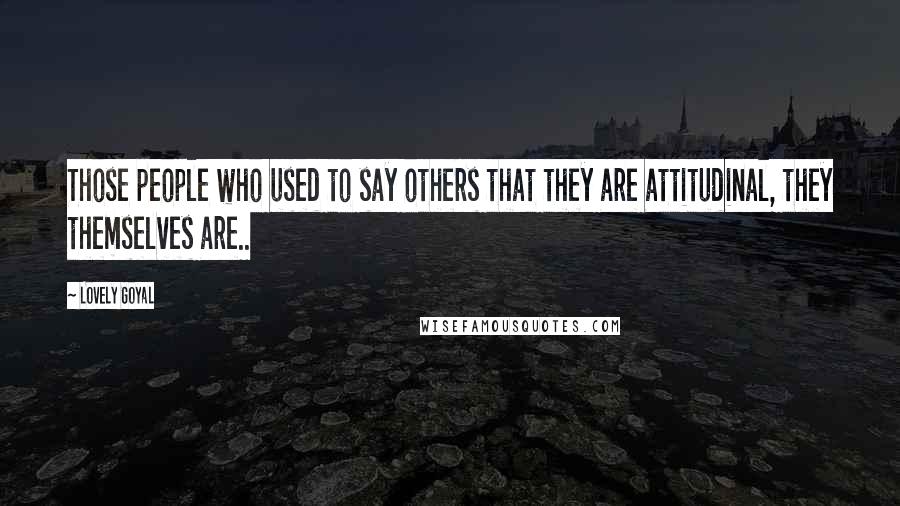 Lovely Goyal Quotes: Those people who used to say others that they are attitudinal, they themselves are..
