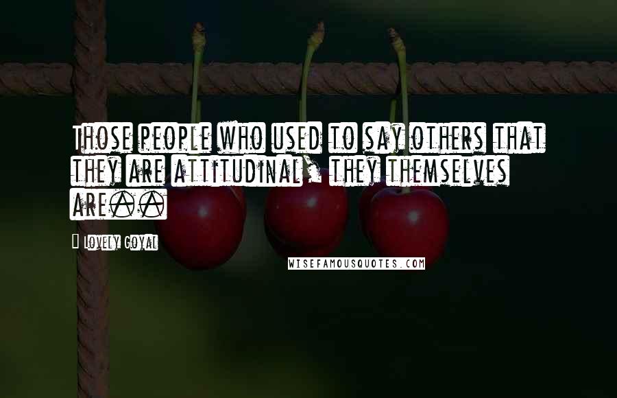Lovely Goyal Quotes: Those people who used to say others that they are attitudinal, they themselves are..