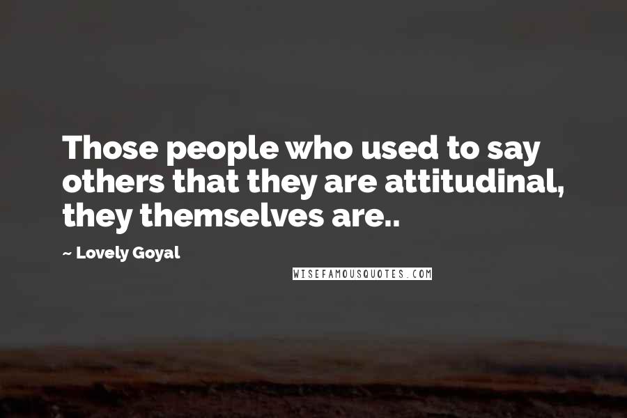 Lovely Goyal Quotes: Those people who used to say others that they are attitudinal, they themselves are..