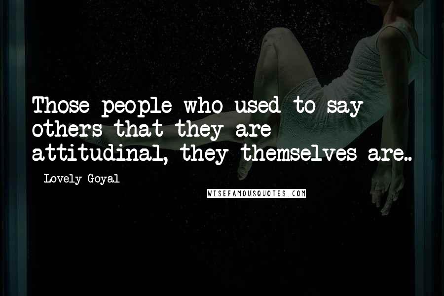 Lovely Goyal Quotes: Those people who used to say others that they are attitudinal, they themselves are..
