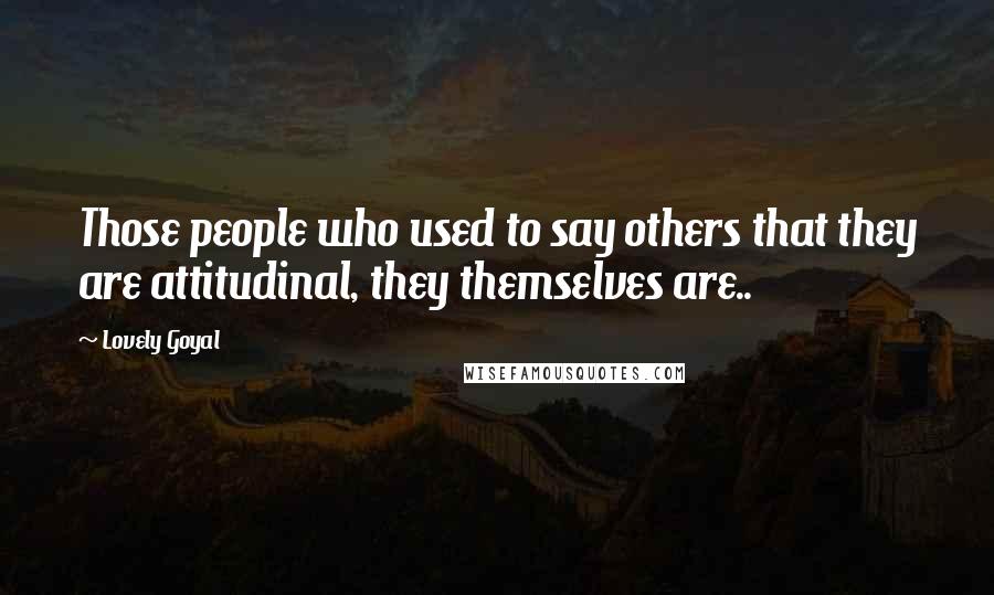 Lovely Goyal Quotes: Those people who used to say others that they are attitudinal, they themselves are..