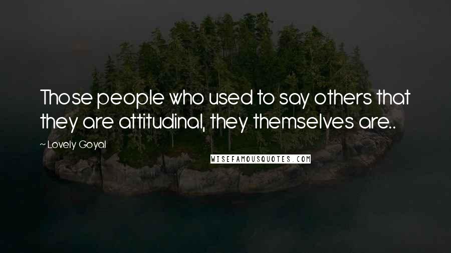 Lovely Goyal Quotes: Those people who used to say others that they are attitudinal, they themselves are..
