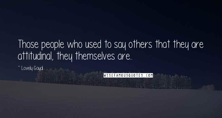 Lovely Goyal Quotes: Those people who used to say others that they are attitudinal, they themselves are..