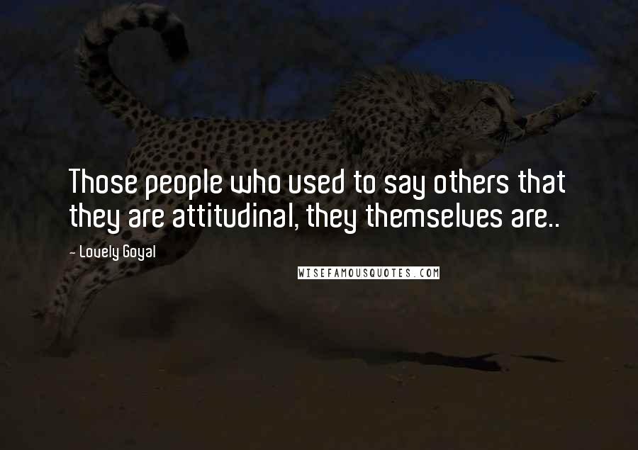 Lovely Goyal Quotes: Those people who used to say others that they are attitudinal, they themselves are..