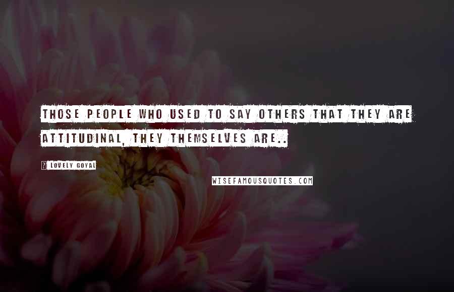 Lovely Goyal Quotes: Those people who used to say others that they are attitudinal, they themselves are..