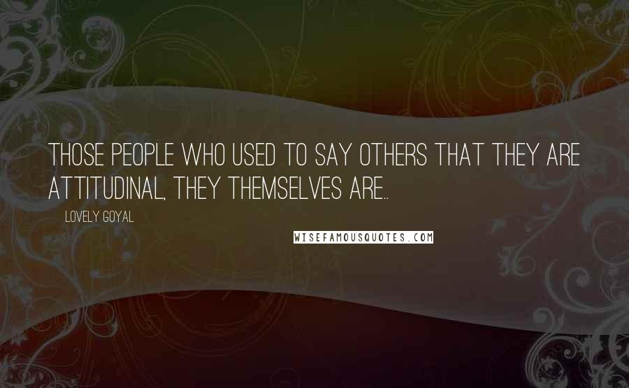 Lovely Goyal Quotes: Those people who used to say others that they are attitudinal, they themselves are..