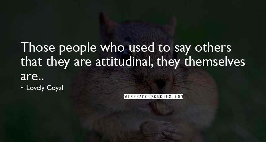 Lovely Goyal Quotes: Those people who used to say others that they are attitudinal, they themselves are..