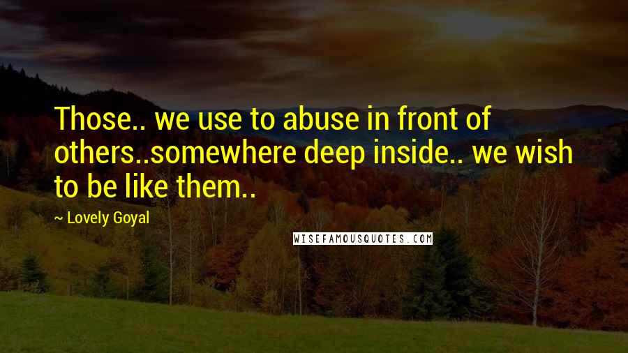 Lovely Goyal Quotes: Those.. we use to abuse in front of others..somewhere deep inside.. we wish to be like them..