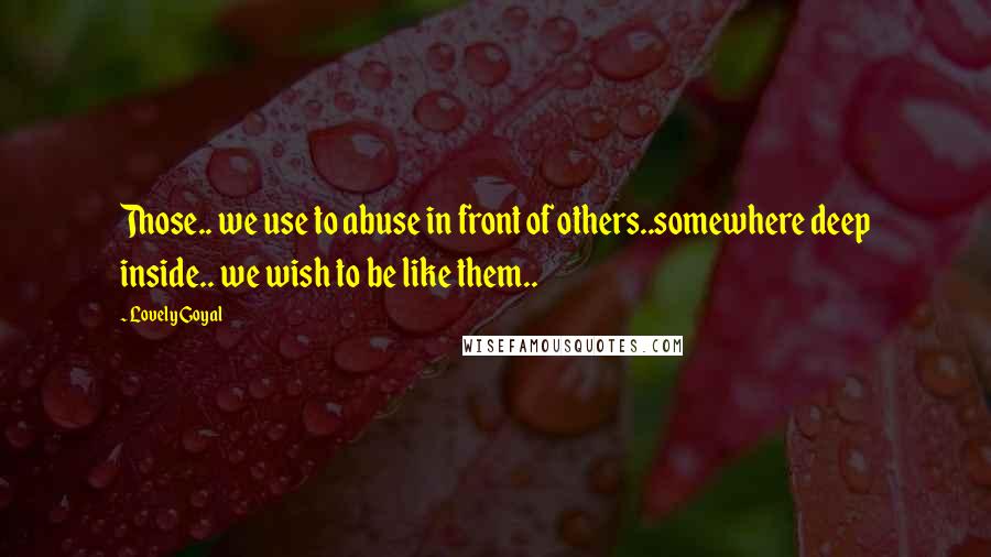 Lovely Goyal Quotes: Those.. we use to abuse in front of others..somewhere deep inside.. we wish to be like them..