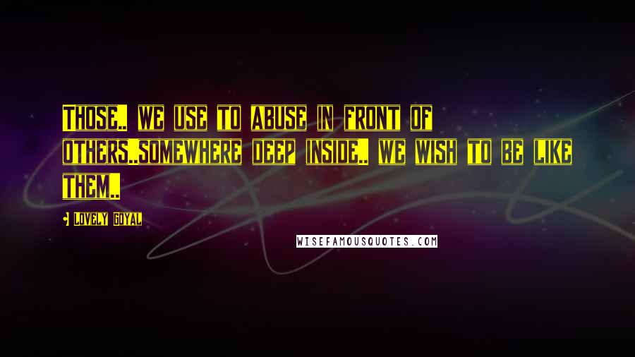 Lovely Goyal Quotes: Those.. we use to abuse in front of others..somewhere deep inside.. we wish to be like them..