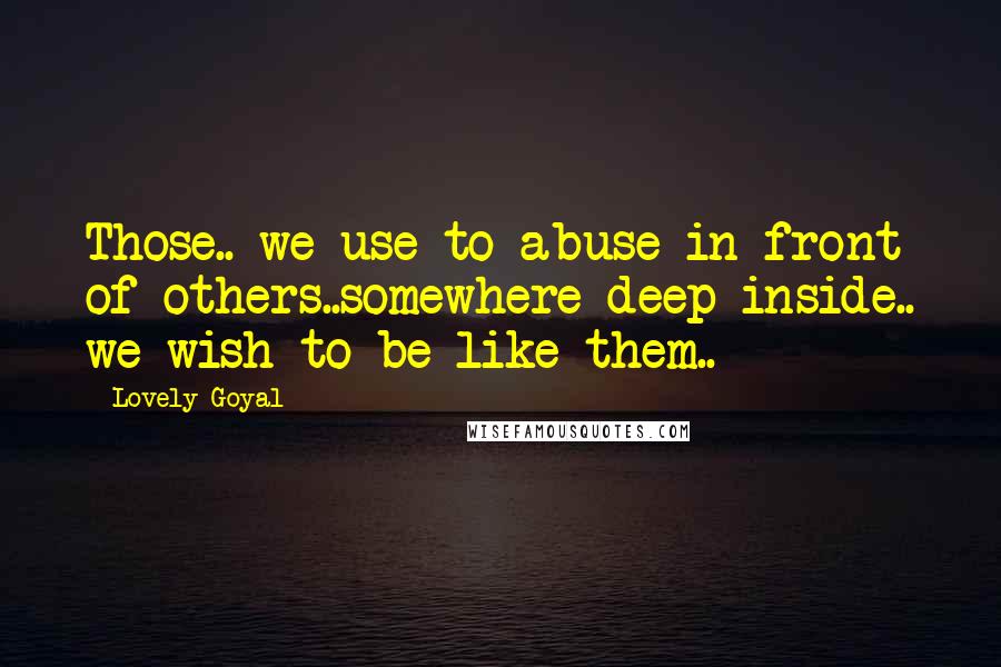 Lovely Goyal Quotes: Those.. we use to abuse in front of others..somewhere deep inside.. we wish to be like them..