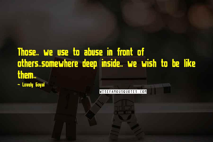 Lovely Goyal Quotes: Those.. we use to abuse in front of others..somewhere deep inside.. we wish to be like them..