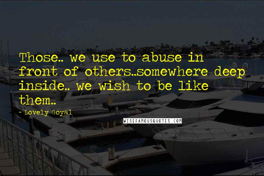 Lovely Goyal Quotes: Those.. we use to abuse in front of others..somewhere deep inside.. we wish to be like them..