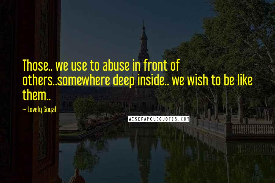 Lovely Goyal Quotes: Those.. we use to abuse in front of others..somewhere deep inside.. we wish to be like them..