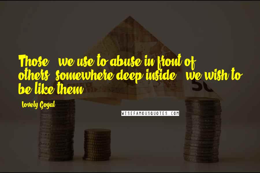 Lovely Goyal Quotes: Those.. we use to abuse in front of others..somewhere deep inside.. we wish to be like them..