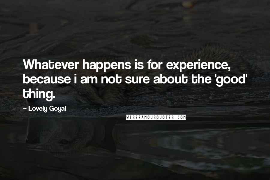 Lovely Goyal Quotes: Whatever happens is for experience, because i am not sure about the 'good' thing.