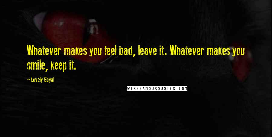 Lovely Goyal Quotes: Whatever makes you feel bad, leave it. Whatever makes you smile, keep it.