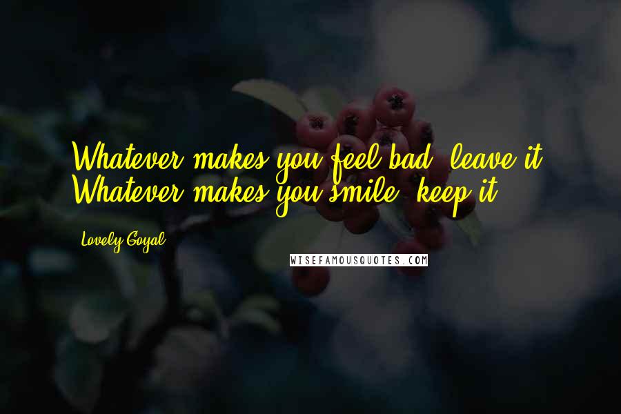 Lovely Goyal Quotes: Whatever makes you feel bad, leave it. Whatever makes you smile, keep it.