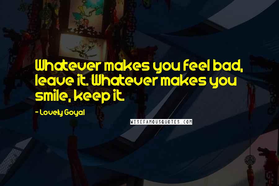 Lovely Goyal Quotes: Whatever makes you feel bad, leave it. Whatever makes you smile, keep it.