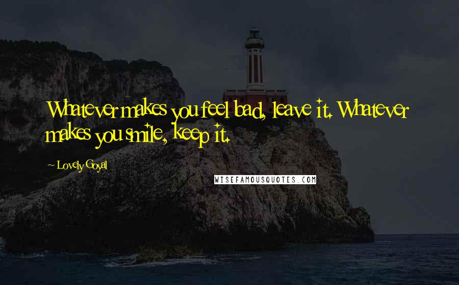 Lovely Goyal Quotes: Whatever makes you feel bad, leave it. Whatever makes you smile, keep it.