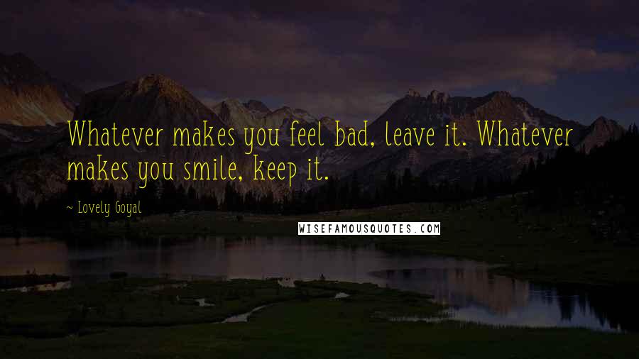 Lovely Goyal Quotes: Whatever makes you feel bad, leave it. Whatever makes you smile, keep it.