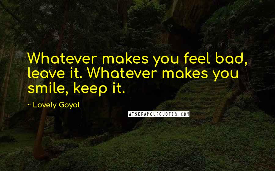 Lovely Goyal Quotes: Whatever makes you feel bad, leave it. Whatever makes you smile, keep it.