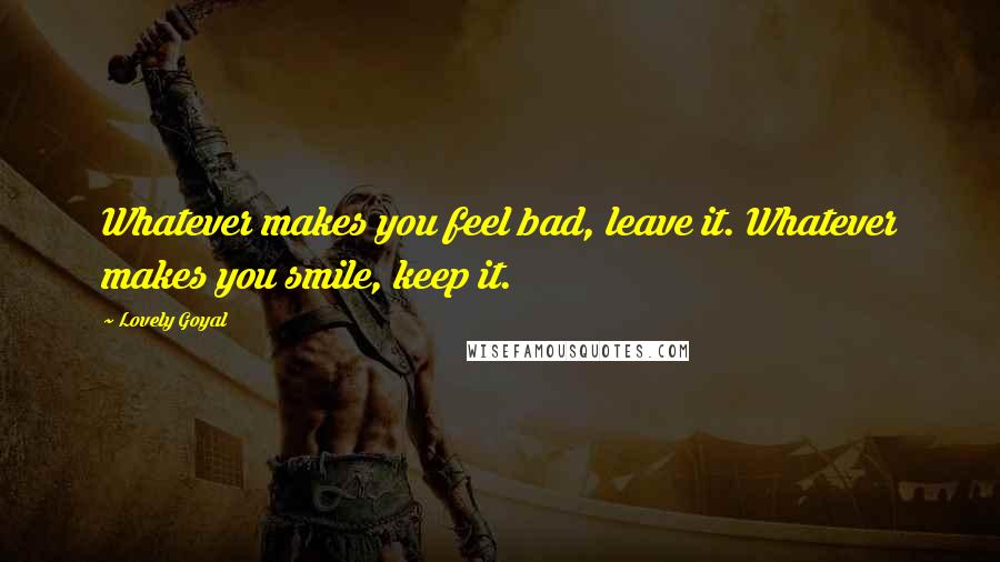 Lovely Goyal Quotes: Whatever makes you feel bad, leave it. Whatever makes you smile, keep it.